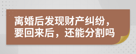 离婚后发现财产纠纷，要回来后，还能分割吗