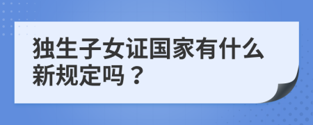 独生子女证国家有什么新规定吗？