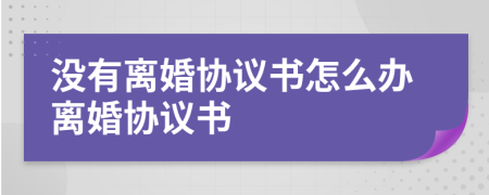没有离婚协议书怎么办离婚协议书