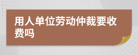 用人单位劳动仲裁要收费吗