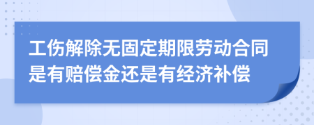 工伤解除无固定期限劳动合同是有赔偿金还是有经济补偿