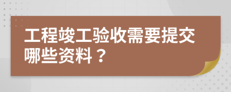 工程竣工验收需要提交哪些资料？