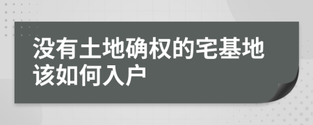 没有土地确权的宅基地该如何入户