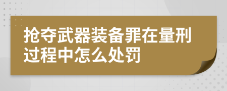 抢夺武器装备罪在量刑过程中怎么处罚