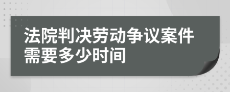 法院判决劳动争议案件需要多少时间