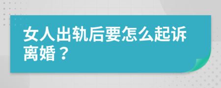 女人出轨后要怎么起诉离婚？