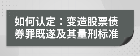 如何认定：变造股票债券罪既遂及其量刑标准