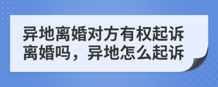 异地离婚对方有权起诉离婚吗，异地怎么起诉