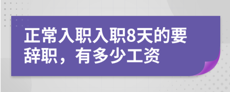 正常入职入职8天的要辞职，有多少工资