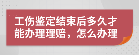 工伤鉴定结束后多久才能办理理赔，怎么办理