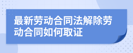 最新劳动合同法解除劳动合同如何取证