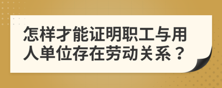 怎样才能证明职工与用人单位存在劳动关系？