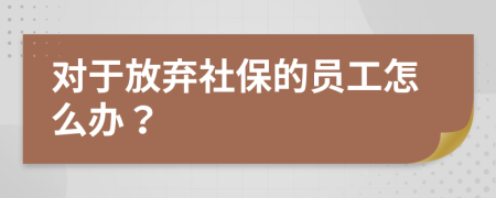 对于放弃社保的员工怎么办？