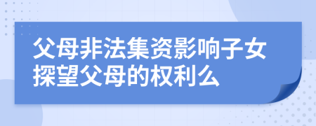 父母非法集资影响子女探望父母的权利么