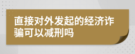 直接对外发起的经济诈骗可以减刑吗