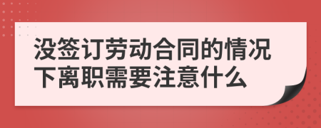 没签订劳动合同的情况下离职需要注意什么