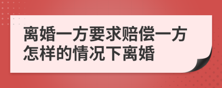 离婚一方要求赔偿一方怎样的情况下离婚