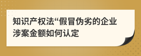 知识产权法“假冒伪劣的企业涉案金额如何认定