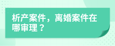 析产案件，离婚案件在哪审理？