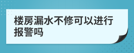 楼房漏水不修可以进行报警吗