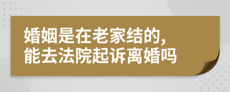 婚姻是在老家结的, 能去法院起诉离婚吗