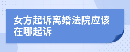 女方起诉离婚法院应该在哪起诉