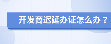 开发商迟延办证怎么办？