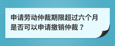 申请劳动仲裁期限超过六个月是否可以申请撤销仲裁？