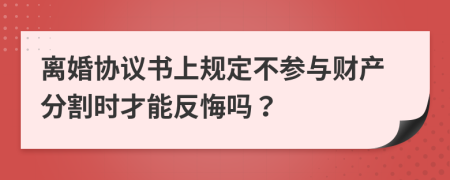 离婚协议书上规定不参与财产分割时才能反悔吗？