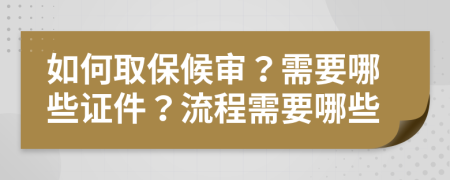 如何取保候审？需要哪些证件？流程需要哪些