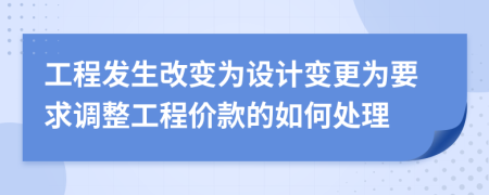 工程发生改变为设计变更为要求调整工程价款的如何处理