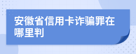 安徽省信用卡诈骗罪在哪里判