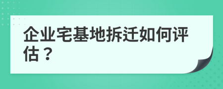 企业宅基地拆迁如何评估？