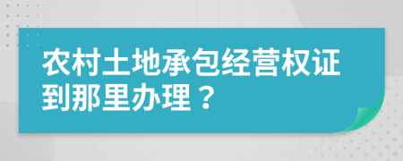 农村土地承包经营权证到那里办理？