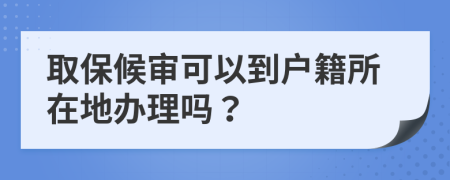 取保候审可以到户籍所在地办理吗？