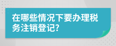 在哪些情况下要办理税务注销登记?