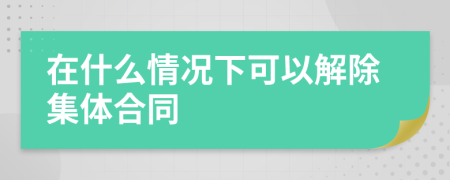 在什么情况下可以解除集体合同