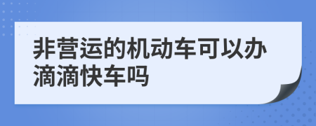 非营运的机动车可以办滴滴快车吗