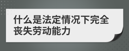 什么是法定情况下完全丧失劳动能力