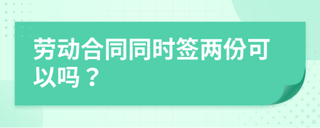 劳动合同同时签两份可以吗？