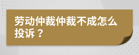 劳动仲裁仲裁不成怎么投诉？