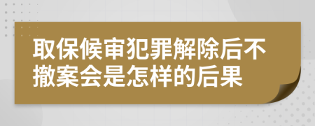 取保候审犯罪解除后不撤案会是怎样的后果