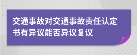 交通事故对交通事故责任认定书有异议能否异议复议