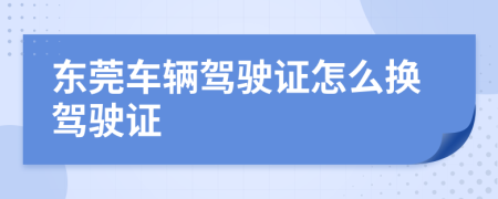东莞车辆驾驶证怎么换驾驶证