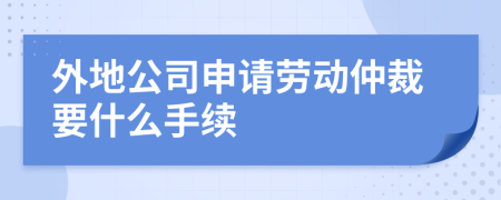 外地公司申请劳动仲裁要什么手续