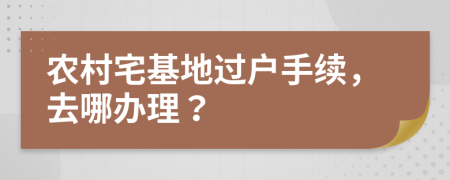 农村宅基地过户手续，去哪办理？