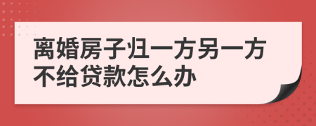 离婚房子归一方另一方不给贷款怎么办