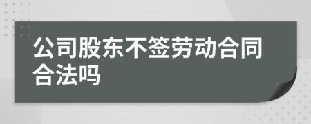 公司股东不签劳动合同合法吗