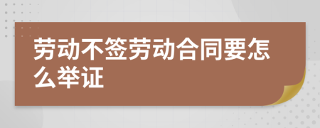 劳动不签劳动合同要怎么举证