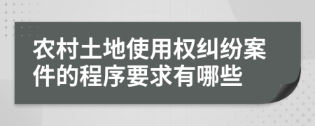 农村土地使用权纠纷案件的程序要求有哪些